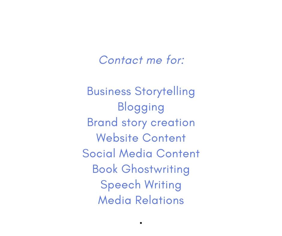 Contact me for Business Storytelling, Blogging, Brand Story Creation, Website Content, Social Media Content, Book Ghostwriting, Speech Writing, Media Relations 